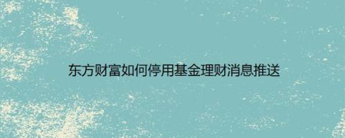 东方财富如何停用基金理财消息推送