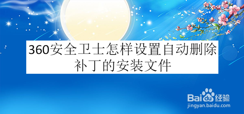 360安全卫士怎样设置自动删除补丁的安装文件