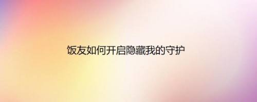 饭友如何开启隐藏我的守护