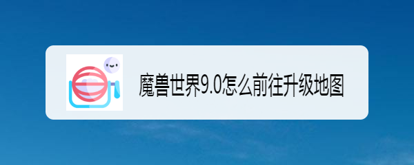 魔兽世界9.0怎么前往升级地图
