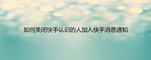 如何关闭快手认识的人加入快手消息通知