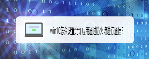 <b>win10怎么设置允许应用通过防火墙进行通信</b>