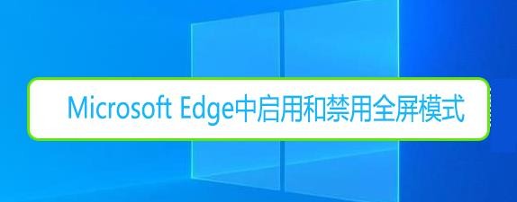 Microsoft Edge中启用和禁用全屏模式