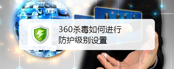 360杀毒如何进行防护级别设置
