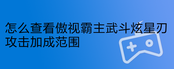 怎么查看傲视霸主武斗炫星刃攻击加成范围
