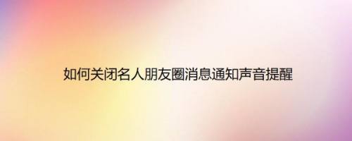 如何关闭名人朋友圈消息通知声音提醒