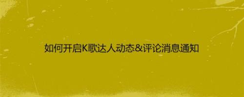 如何开启K歌达人动态&评论消息通知