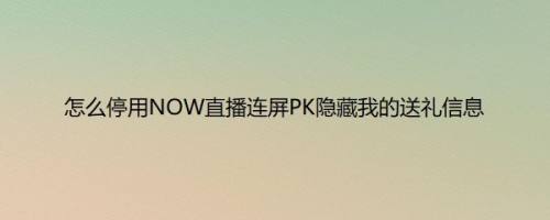 怎么停用NOW直播连屏PK隐藏我的送礼信息