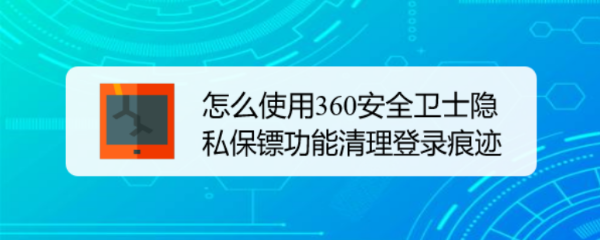 怎么使用360安全卫士隐私保镖功能清理登录痕迹