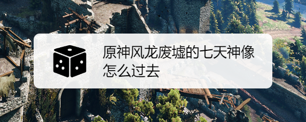 原神风龙废墟的七天神像怎么过去