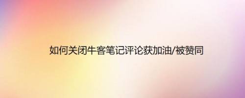 如何关闭牛客笔记评论获加油/被赞同