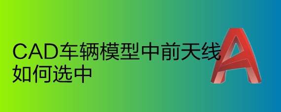 <b>CAD车辆模型中前天线如何选中</b>