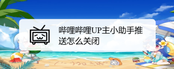 哔哩哔哩UP主小助手推送怎么关闭