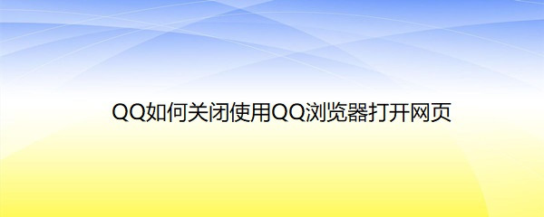 <b>QQ如何关闭使用QQ浏览器打开网页</b>