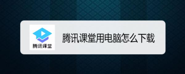 腾讯课堂用电脑怎么下载