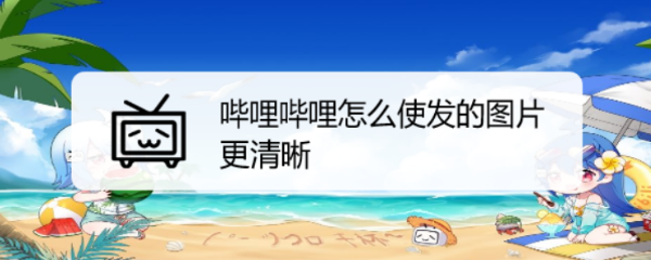 哔哩哔哩怎么使发的图片更清晰