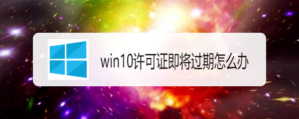 <b>win10许可证即将过期怎么办</b>