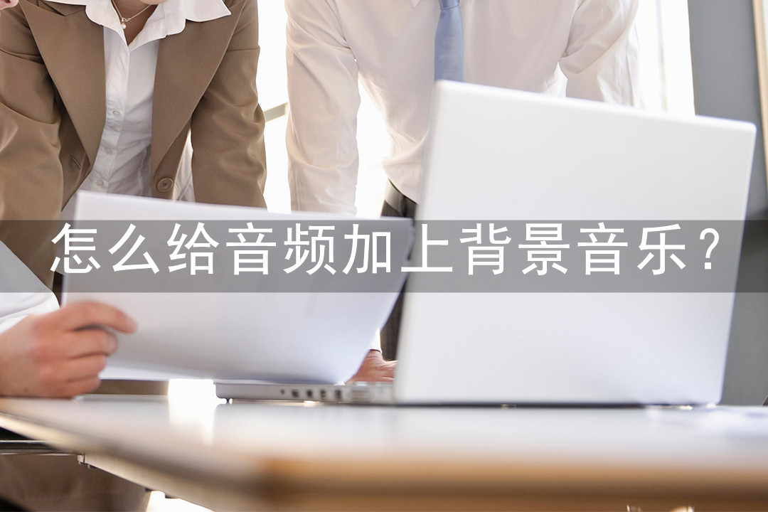 怎么给音频加上背景音乐快来这里给你的音频添加音乐