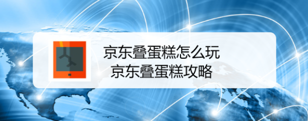 京东叠蛋糕怎么玩，京东叠蛋糕攻略