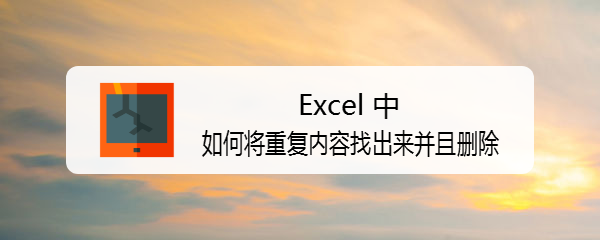 <b>Excel 中如何将重复内容找出来并且删除</b>