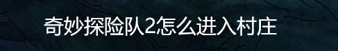 奇妙探险队2怎么进入村庄