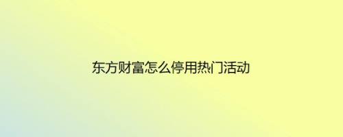 东方财富怎么停用热门活动