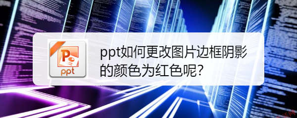 <b>ppt如何更改图片边框阴影的颜色为红色呢</b>