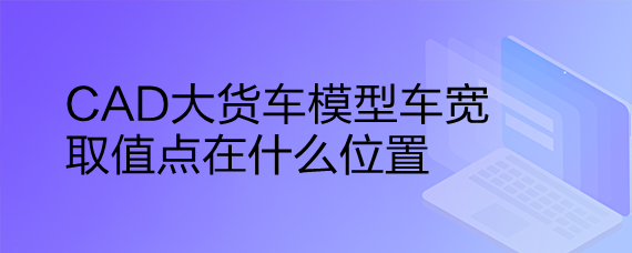 <b>CAD大货车模型车宽取值点在什么位置</b>