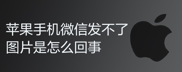 苹果手机微信发不了图片是怎么回事