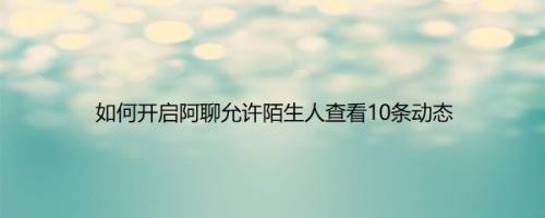 如何开启阿聊允许陌生人查看10条动态
