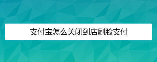 <b>支付宝怎么关闭到店刷脸支付</b>