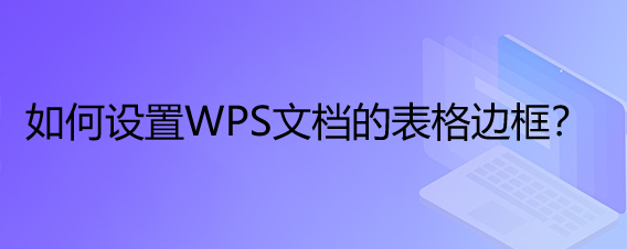 <b>如何设置WPS文档的表格边框</b>