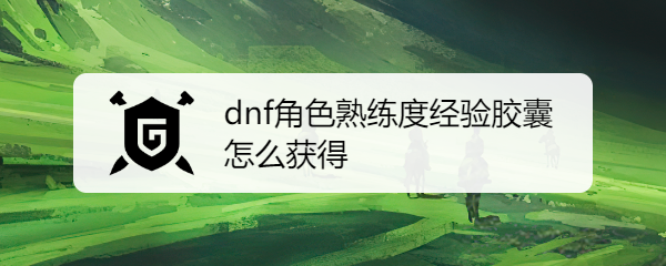 dnf角色熟练度经验胶囊怎么获得