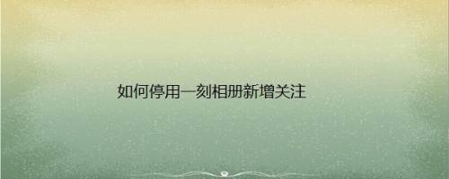 如何停用一刻相册新增关注