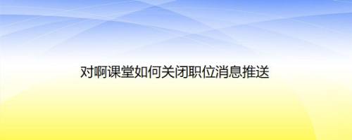 对啊课堂如何关闭职位消息推送