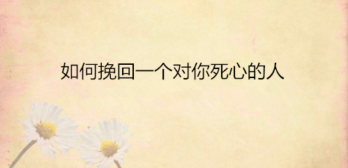 如何挽回一个对你死心的人