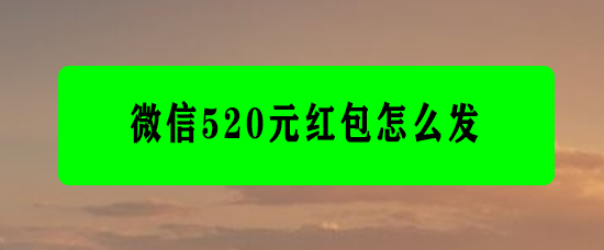 <b>微信520元红包怎么发</b>