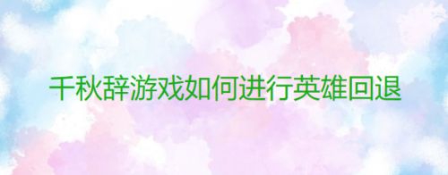千秋辞游戏如何进行英雄回退