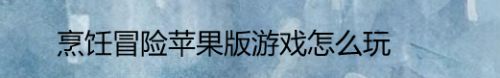 烹饪冒险苹果版游戏怎么玩