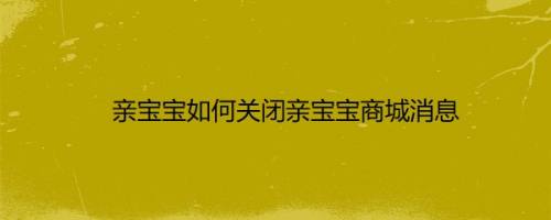 亲宝宝如何关闭亲宝宝商城消息