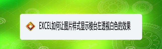 <b>EXCEL如何让图片样式显示棱台左透视白色的效果</b>