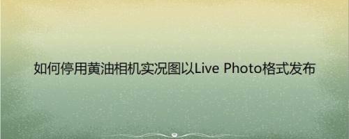 如何停用黄油相机实况图以Live Photo格式发布