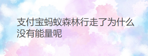 支付宝蚂蚁森林行走了为什么没有能量呢