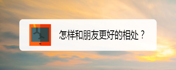 <b>怎样和朋友更好的相处</b>