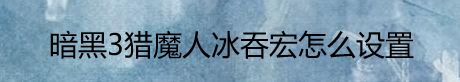 暗黑3猎魔人冰吞宏怎么设置