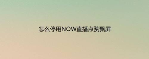 怎么停用NOW直播点赞飘屏