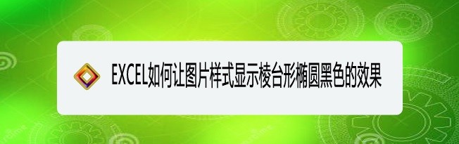 <b>EXCEL如何让图片样式显示棱台形椭圆黑色的效果</b>