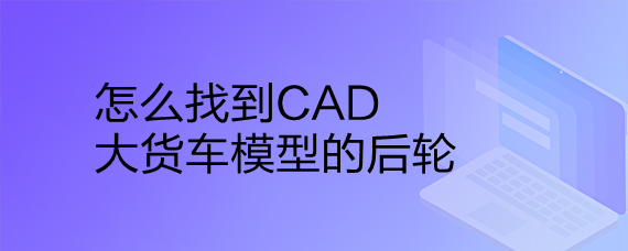 <b>怎么找到CAD大货车模型的后轮</b>