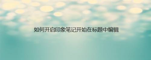 如何开启印象笔记开始在标题中编辑
