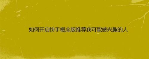 如何开启快手概念版推荐我可能感兴趣的人